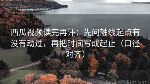 西瓜视频读完再评：先问轴线起点有没有动过，再把时间写成起止（口径对齐）