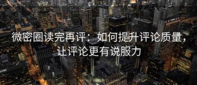 微密圈读完再评：如何提升评论质量，让评论更有说服力