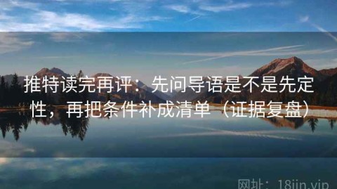 推特读完再评：先问导语是不是先定性，再把条件补成清单（证据复盘）