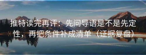 推特读完再评：先问导语是不是先定性，再把条件补成清单（证据复盘）