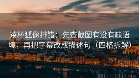 茶杯狐像排错：先查截图有没有缺语境，再把字幕改成描述句（四格拆解）