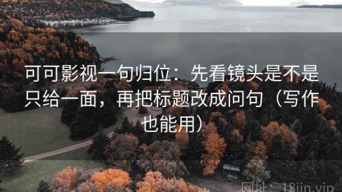 可可影视一句归位：先看镜头是不是只给一面，再把标题改成问句（写作也能用）