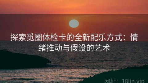 探索觅圈体检卡的全新配乐方式：情绪推动与假设的艺术