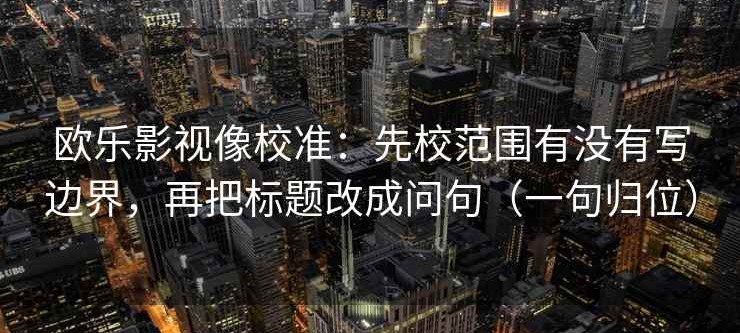 欧乐影视像校准：先校范围有没有写边界，再把标题改成问句（一句归位）