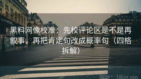 黑料网像校准：先校评论区是不是再叙事，再把肯定句改成概率句（四格拆解）