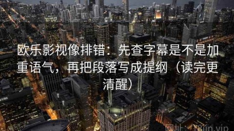 欧乐影视像排错：先查字幕是不是加重语气，再把段落写成提纲（读完更清醒）