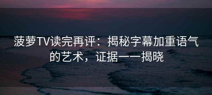 菠萝TV读完再评：揭秘字幕加重语气的艺术，证据一一揭晓
