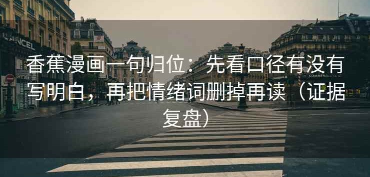 香蕉漫画一句归位：先看口径有没有写明白，再把情绪词删掉再读（证据复盘）