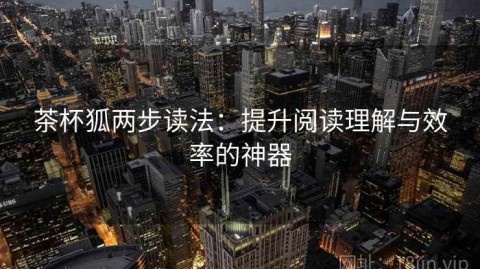 茶杯狐两步读法：提升阅读理解与效率的神器