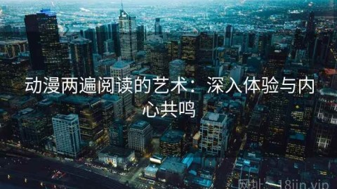 动漫两遍阅读的艺术：深入体验与内心共鸣