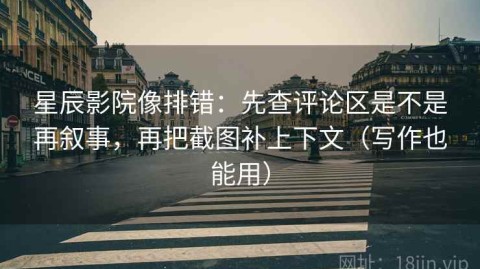 星辰影院像排错：先查评论区是不是再叙事，再把截图补上下文（写作也能用）