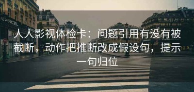 人人影视体检卡：问题引用有没有被截断，动作把推断改成假设句，提示一句归位