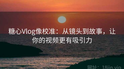 糖心Vlog像校准：从镜头到故事，让你的视频更有吸引力