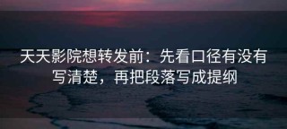 天天影院想转发前：先看口径有没有写清楚，再把段落写成提纲