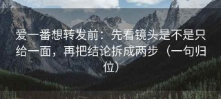爱一番想转发前：先看镜头是不是只给一面，再把结论拆成两步（一句归位）