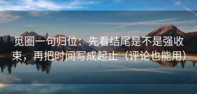 觅圈一句归位：先看结尾是不是强收束，再把时间写成起止（评论也能用）