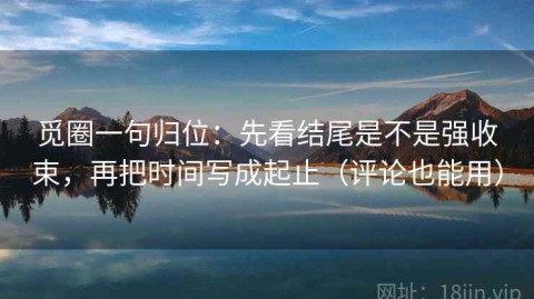 觅圈一句归位：先看结尾是不是强收束，再把时间写成起止（评论也能用）