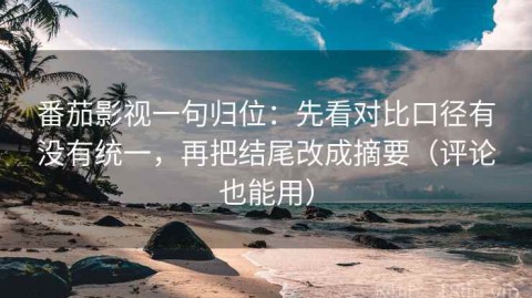 番茄影视一句归位：先看对比口径有没有统一，再把结尾改成摘要（评论也能用）