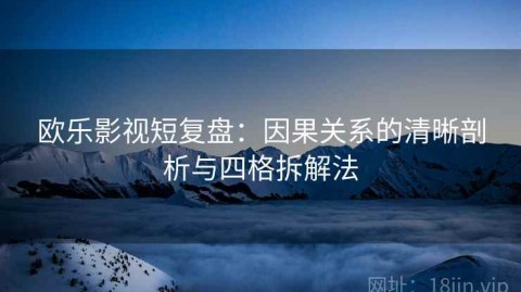 欧乐影视短复盘：因果关系的清晰剖析与四格拆解法