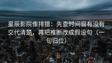 星辰影院像排错：先查时间窗有没有交代清楚，再把推断改成假设句（一句归位）