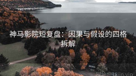 神马影院短复盘：因果与假设的四格拆解