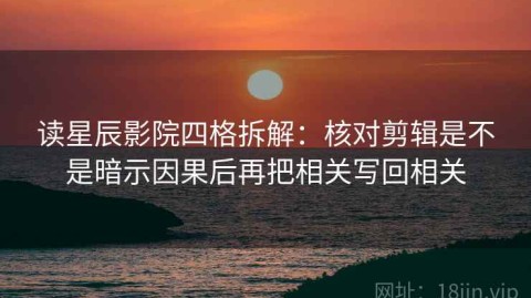 读星辰影院四格拆解：核对剪辑是不是暗示因果后再把相关写回相关