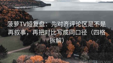 菠萝TV短复盘：先对齐评论区是不是再叙事，再把对比写成同口径（四格拆解）