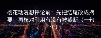 樱花动漫想评论前：先把结尾改成摘要，再核对引用有没有被截断（一句归位）