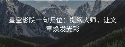 星空影院一句归位：提纲大师，让文章焕发光彩