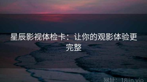 星辰影视体检卡：让你的观影体验更完整