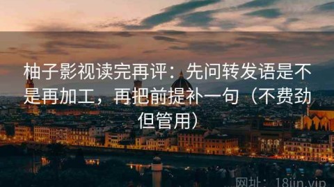 柚子影视读完再评：先问转发语是不是再加工，再把前提补一句（不费劲但管用）