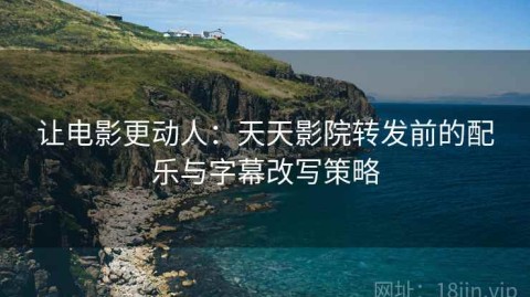 让电影更动人：天天影院转发前的配乐与字幕改写策略