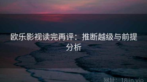 欧乐影视读完再评：推断越级与前提分析