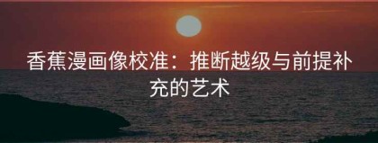 香蕉漫画像校准：推断越级与前提补充的艺术
