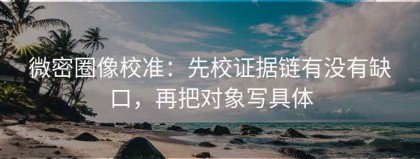 微密圈像校准：先校证据链有没有缺口，再把对象写具体