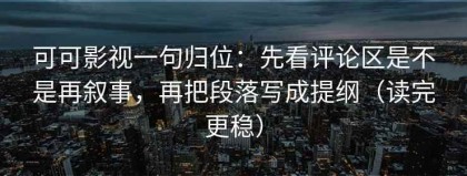 可可影视一句归位：先看评论区是不是再叙事，再把段落写成提纲（读完更稳）
