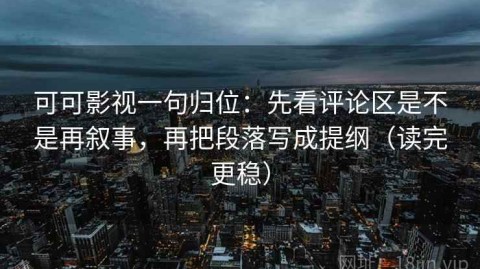 可可影视一句归位：先看评论区是不是再叙事，再把段落写成提纲（读完更稳）