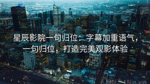 星辰影院一句归位：字幕加重语气，一句归位，打造完美观影体验