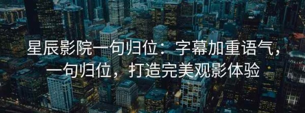 星辰影院一句归位：字幕加重语气，一句归位，打造完美观影体验