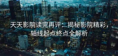 天天影院读完再评：揭秘影院精彩，轴线起点终点全解析