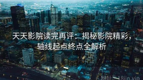 天天影院读完再评：揭秘影院精彩，轴线起点终点全解析