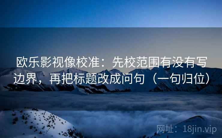 欧乐影视像校准:先校范围有没有写边界,再把标题改成问句(一句归位) 欧乐影视像校准:先校范围有没有写边界,再把标题改成问句(一句归位)