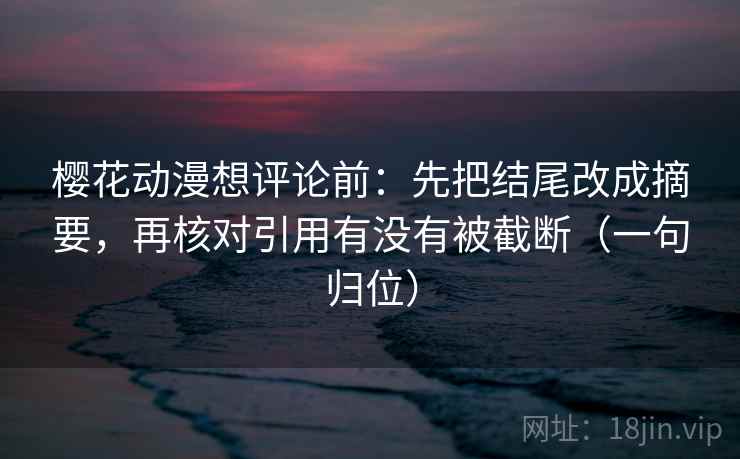 樱花动漫想评论前:先把结尾改成摘要,再核对引用有没有被截断(一句归位) 樱花动漫想评论前:先把结尾改成摘要,再核对引用有没有被截断(一句归位)