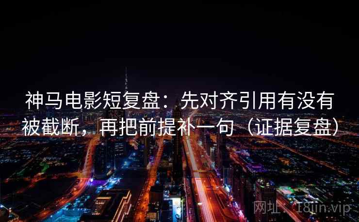神马电影短复盘:先对齐引用有没有被截断,再把前提补一句(证据复盘) 神马电影短复盘:先对齐引用有没有被截断,再把前提补一句(证据复盘)