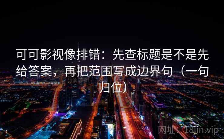 可可影视像排错:先查标题是不是先给答案,再把范围写成边界句(一句归位) 可可影视像排错:先查标题是不是先给答案,再把范围写成边界句(一句归位)