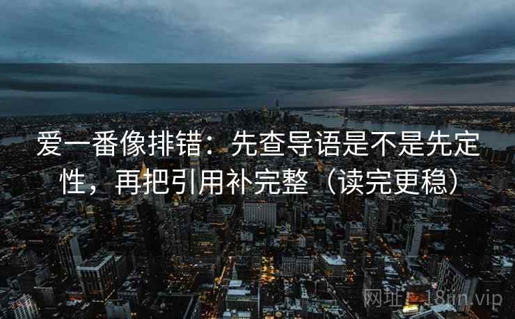 爱一番像排错:先查导语是不是先定性,再把引用补完整(读完更稳) 爱一番像排错:先查导语是不是先定性,再把引用补完整(读完更稳)