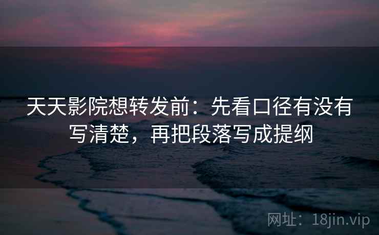 天天影院想转发前:先看口径有没有写清楚,再把段落写成提纲 天天影院想转发前:先看口径有没有写清楚,再把段落写成提纲