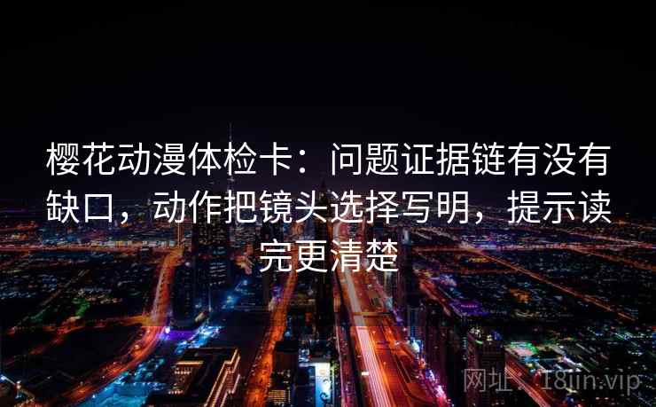 樱花动漫体检卡：问题证据链有没有缺口，动作把镜头选择写明，提示读完更清楚
