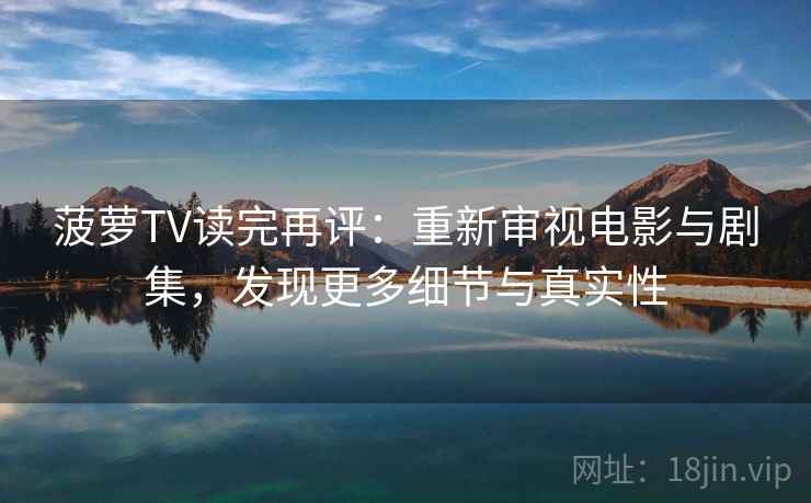 菠萝TV读完再评：重新审视电影与剧集，发现更多细节与真实性