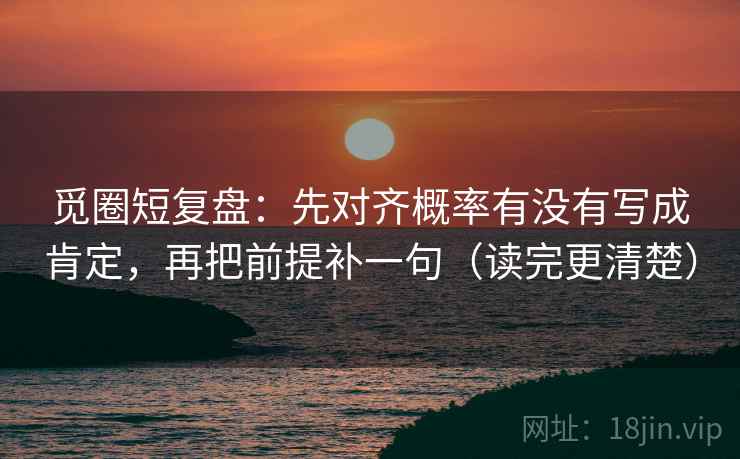 觅圈短复盘：先对齐概率有没有写成肯定，再把前提补一句（读完更清楚）